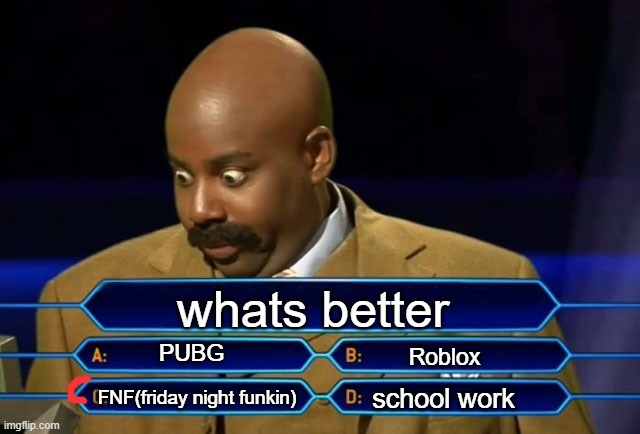 whats better part 2 |  whats better; PUBG; Roblox; school work; FNF(friday night funkin) | image tagged in who wants to be a millionaire | made w/ Imgflip meme maker