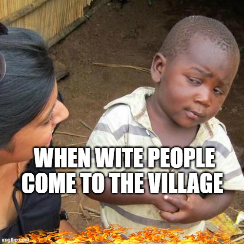 Third World Skeptical Kid | WHEN WITE PEOPLE COME TO THE VILLAGE | image tagged in memes,third world skeptical kid | made w/ Imgflip meme maker