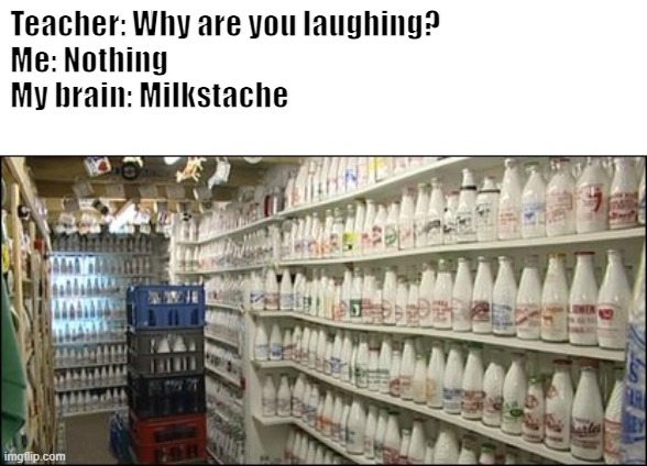 Teacher: Why are you laughing?
Me: Nothing
My brain: Milkstache | image tagged in milk | made w/ Imgflip meme maker