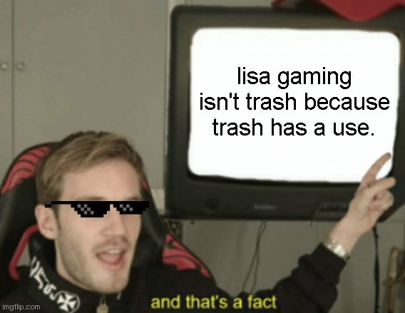 and that's a fact | lisa gaming isn't trash because trash has a use. | image tagged in and that's a fact | made w/ Imgflip meme maker