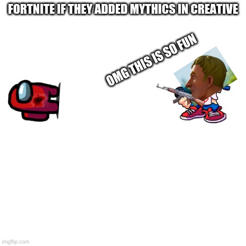 but really they should add the mythics in creative mode | FORTNITE IF THEY ADDED MYTHICS IN CREATIVE; OMG THIS IS SO FUN | image tagged in memes,blank transparent square,funny | made w/ Imgflip meme maker