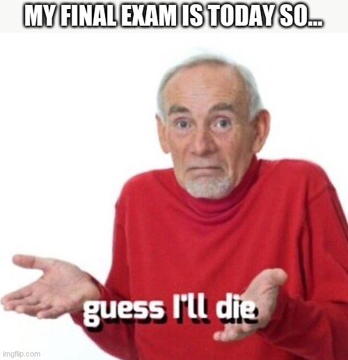 guess ill die | MY FINAL EXAM IS TODAY SO... | image tagged in guess ill die,school,death | made w/ Imgflip meme maker
