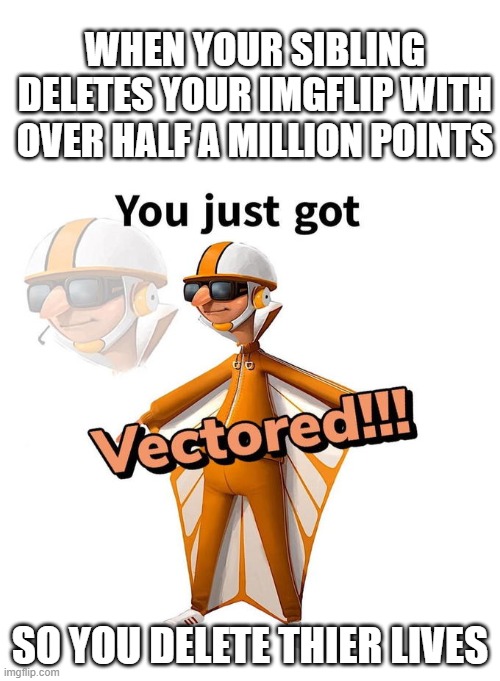 WHEN YOUR SIBLING DELETES YOUR IMGFLIP WITH OVER HALF A MILLION POINTS; SO YOU DELETE THIER LIVES | image tagged in blank white template,you just got vectored | made w/ Imgflip meme maker