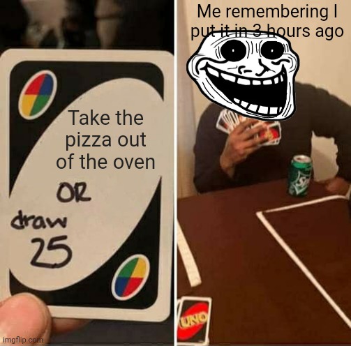 UNO Draw 25 Cards Meme | Me remembering I put it in 3 hours ago; Take the pizza out of the oven | image tagged in memes,uno draw 25 cards | made w/ Imgflip meme maker