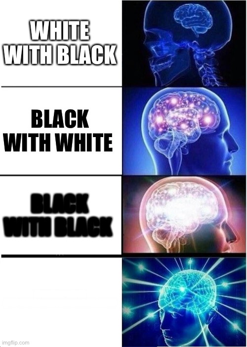 Expanding Brain | WHITE WITH BLACK; BLACK WITH WHITE; BLACK WITH BLACK; HDHDHDKFKMCM MCMCMXMDNDNXNXNCNCNCNNFNFMF | image tagged in memes,expanding brain,repost | made w/ Imgflip meme maker