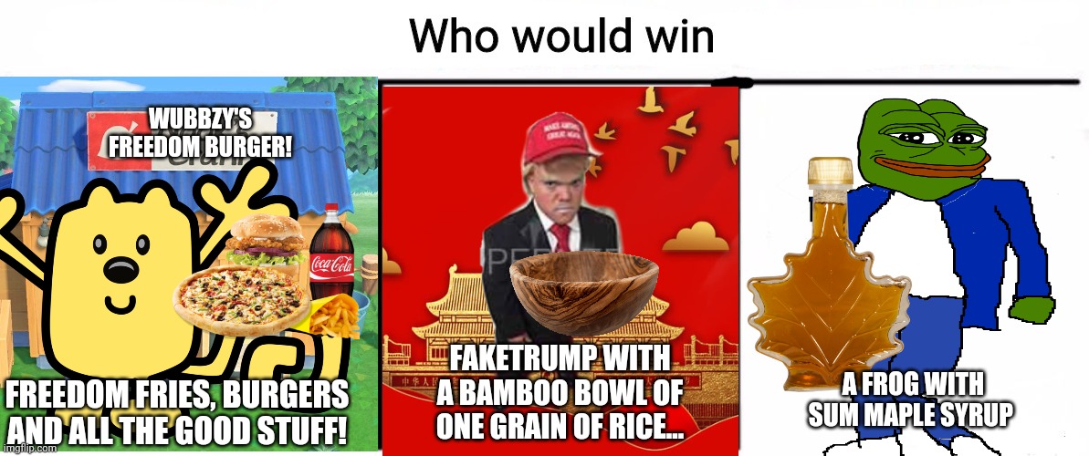 Vote Wub or I'll break your tub! | WUBBZY'S FREEDOM BURGER! FAKETRUMP WITH A BAMBOO BOWL OF ONE GRAIN OF RICE... A FROG WITH SUM MAPLE SYRUP; FREEDOM FRIES, BURGERS AND ALL THE GOOD STUFF! | image tagged in 3x who would win,who would win,vote wubbzy | made w/ Imgflip meme maker