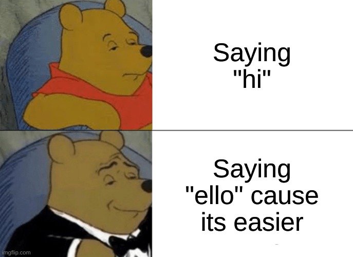 Saying hi | Saying "hi"; Saying "ello" cause its easier | image tagged in memes | made w/ Imgflip meme maker