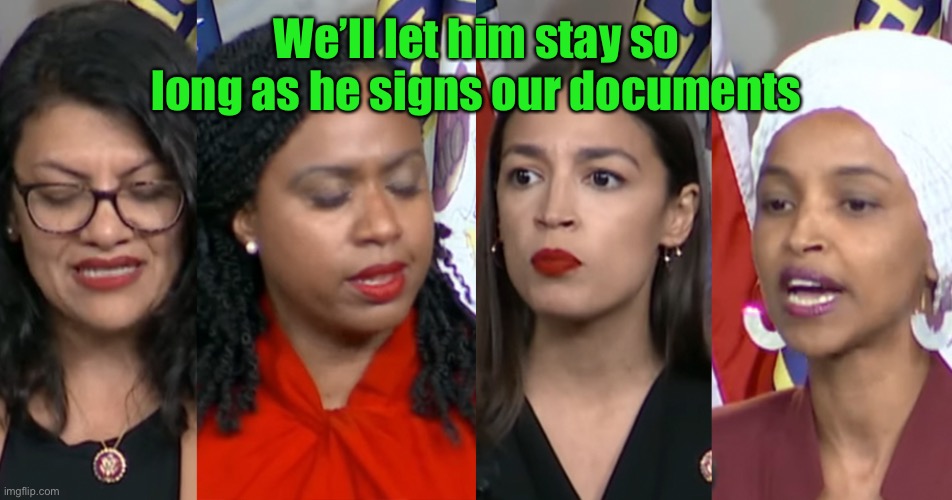 AOC Squad | We’ll let him stay so long as he signs our documents | image tagged in aoc squad | made w/ Imgflip meme maker