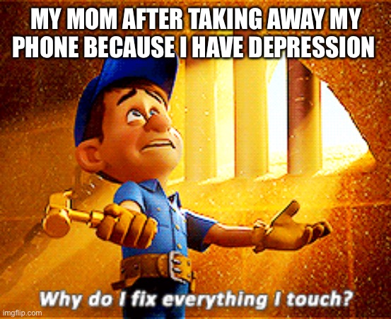 why do i fix everything i touch | MY MOM AFTER TAKING AWAY MY PHONE BECAUSE I HAVE DEPRESSION | image tagged in why do i fix everything i touch | made w/ Imgflip meme maker