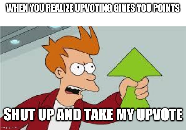 shut up and take my upvote | WHEN YOU REALIZE UPVOTING GIVES YOU POINTS; SHUT UP AND TAKE MY UPVOTE | image tagged in shut up and take my upvote,memes,upvotes,barney will eat all of your delectable biscuits | made w/ Imgflip meme maker