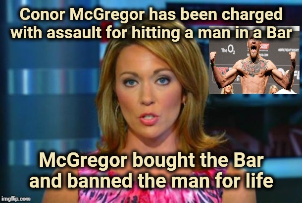 A different world | Conor McGregor has been charged with assault for hitting a man in a Bar; McGregor bought the Bar and banned the man for life | image tagged in real news network,modern problems require modern solutions,arrogant rich man,life lessons | made w/ Imgflip meme maker