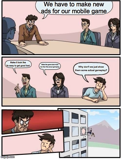 Boardroom Meeting Suggestion Meme | We have to make new ads for our mobile game; Make it look like its easy to get good loot; Make the game look more fun than the actual gameplay; Why don't we just show them some actual gameplay? | image tagged in memes,boardroom meeting suggestion | made w/ Imgflip meme maker