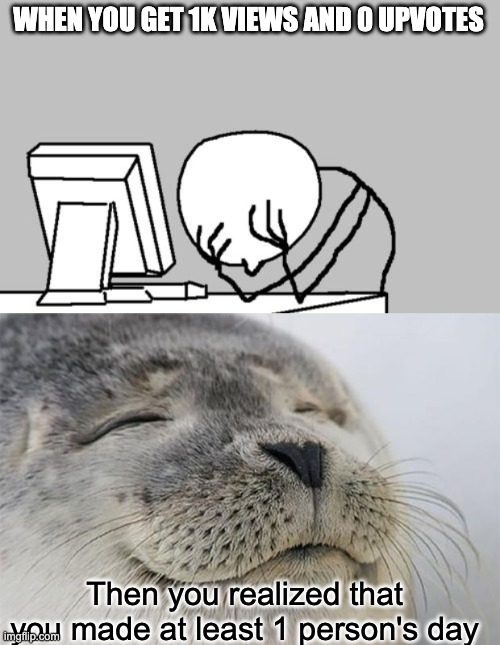 WHEN YOU GET 1K VIEWS AND 0 UPVOTES; Then you realized that you made at least 1 person's day | image tagged in memes,computer guy facepalm,satisfied seal | made w/ Imgflip meme maker