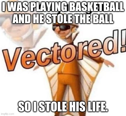 You just got vectored | I WAS PLAYING BASKETBALL AND HE STOLE THE BALL; SO I STOLE HIS LIFE. | image tagged in you just got vectored | made w/ Imgflip meme maker