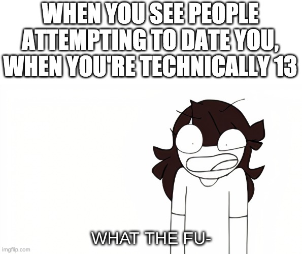 Jaiden Animations What the Fu- | WHEN YOU SEE PEOPLE ATTEMPTING TO DATE YOU, WHEN YOU'RE TECHNICALLY 13 | image tagged in jaiden animations what the fu- | made w/ Imgflip meme maker