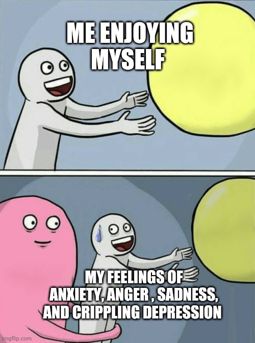Oh, Me and My Anger, Sadness, Anxiety & Crippling Depression! | ME ENJOYING MYSELF; MY FEELINGS OF ANXIETY, ANGER , SADNESS, AND CRIPPLING DEPRESSION | image tagged in memes,running away balloon | made w/ Imgflip meme maker