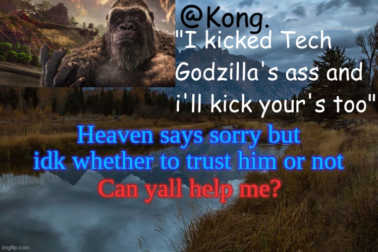 I just need somebody to tell me to accept it.. | Heaven says sorry but idk whether to trust him or not; Can yall help me? | image tagged in kong 's new temp | made w/ Imgflip meme maker