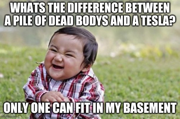 oh no | WHATS THE DIFFERENCE BETWEEN A PILE OF DEAD BODYS AND A TESLA? ONLY ONE CAN FIT IN MY BASEMENT | image tagged in memes,evil toddler | made w/ Imgflip meme maker