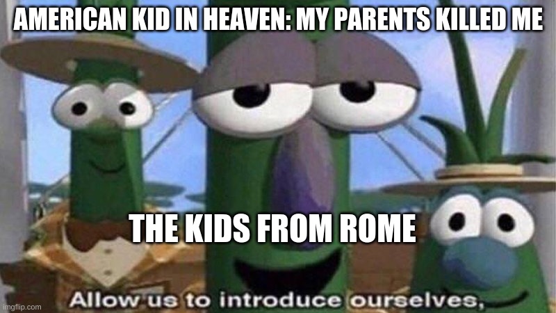 VeggieTales 'Allow us to introduce ourselfs' | AMERICAN KID IN HEAVEN: MY PARENTS KILLED ME; THE KIDS FROM ROME | image tagged in veggietales 'allow us to introduce ourselfs' | made w/ Imgflip meme maker