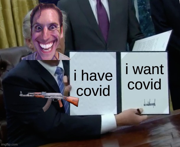 Trump Bill Signing | i have covid; i want covid | image tagged in memes,trump bill signing | made w/ Imgflip meme maker