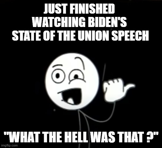 State of Disarray | JUST FINISHED WATCHING BIDEN'S
 STATE OF THE UNION SPEECH; "WHAT THE HELL WAS THAT ?" | image tagged in biden,harris,democrats,liberals,speech,pelosi | made w/ Imgflip meme maker