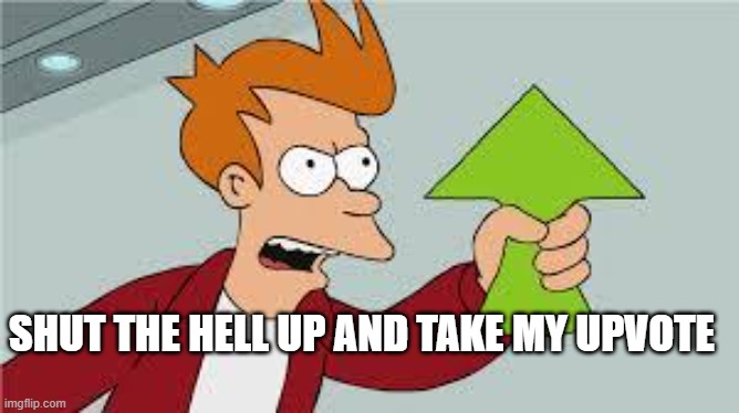 shut up and take my upvote | SHUT THE HELL UP AND TAKE MY UPVOTE | image tagged in shut up and take my upvote | made w/ Imgflip meme maker