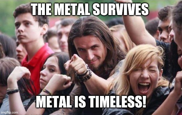Metal Will Never Die! | THE METAL SURVIVES; METAL IS TIMELESS! | image tagged in ridiculously photogenic metalhead,heavy metal,metal,metalhead | made w/ Imgflip meme maker