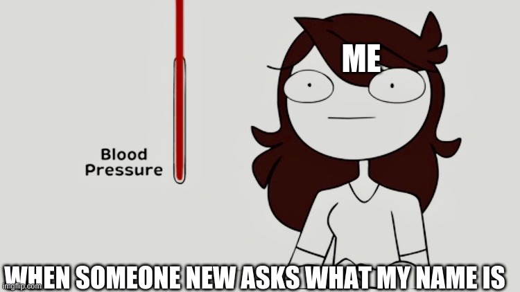 Blood Pressure R I S I N G | ME; WHEN SOMEONE NEW ASKS WHAT MY NAME IS | image tagged in jaiden animations blood pressure | made w/ Imgflip meme maker