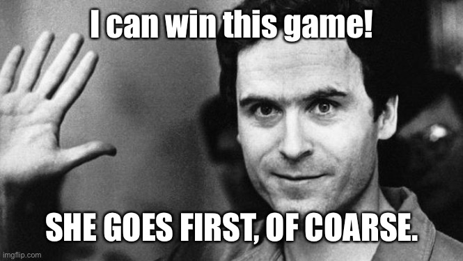 ted bundy greeting | I can win this game! SHE GOES FIRST, OF COARSE. | image tagged in ted bundy greeting | made w/ Imgflip meme maker