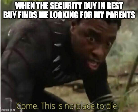 Come this is no place to die |  WHEN THE SECURITY GUY IN BEST BUY FINDS ME LOOKING FOR MY PARENTS | image tagged in come this is no place to die | made w/ Imgflip meme maker