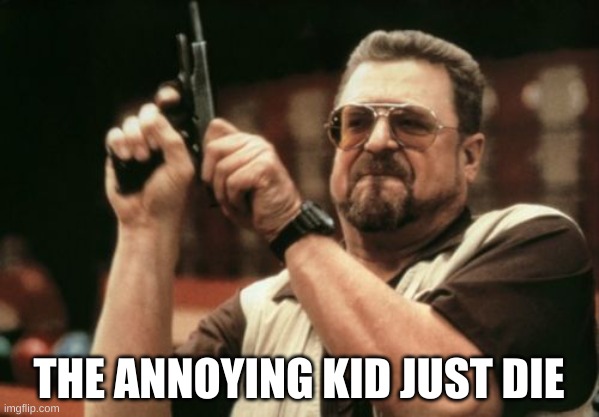 grrrr | THE ANNOYING KID JUST DIE | image tagged in memes,am i the only one around here | made w/ Imgflip meme maker