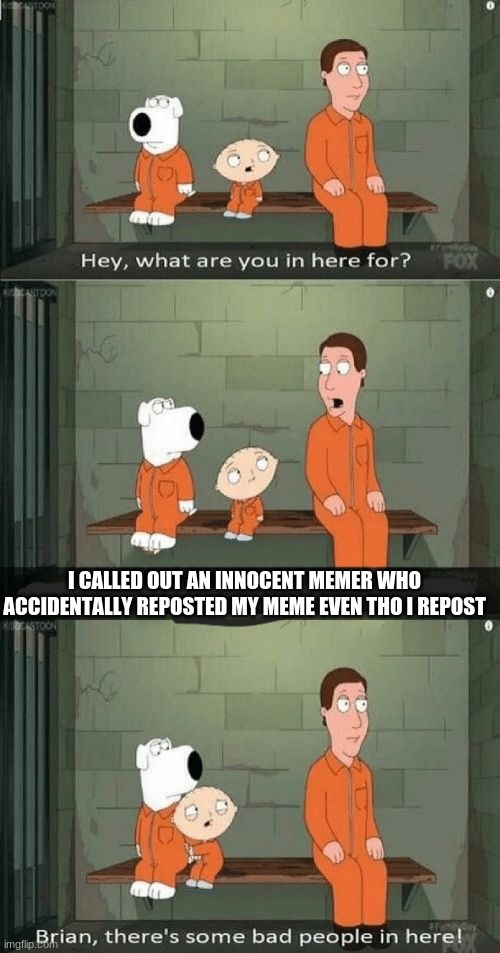 Brian, there's some bad people in here! | I CALLED OUT AN INNOCENT MEMER WHO ACCIDENTALLY REPOSTED MY MEME EVEN THO I REPOST | image tagged in brian there's some bad people in here | made w/ Imgflip meme maker