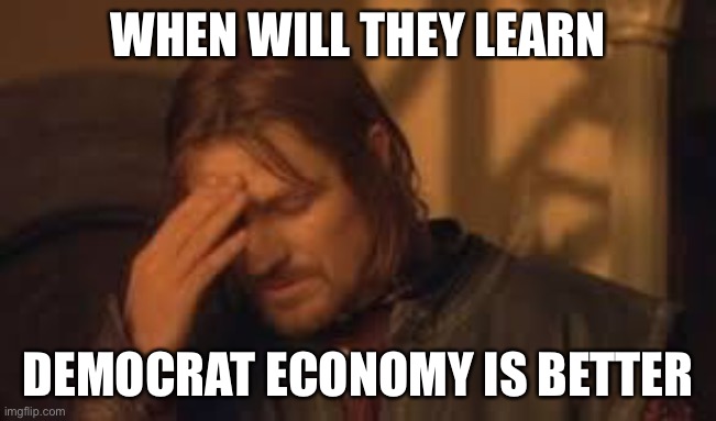 when will Rithika understand. sigh. | WHEN WILL THEY LEARN DEMOCRAT ECONOMY IS BETTER | image tagged in when will rithika understand sigh | made w/ Imgflip meme maker