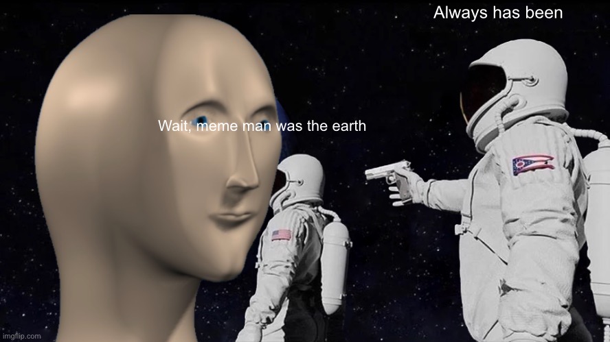 Meme man | Always has been; Wait, meme man was the earth | image tagged in memes,always has been | made w/ Imgflip meme maker