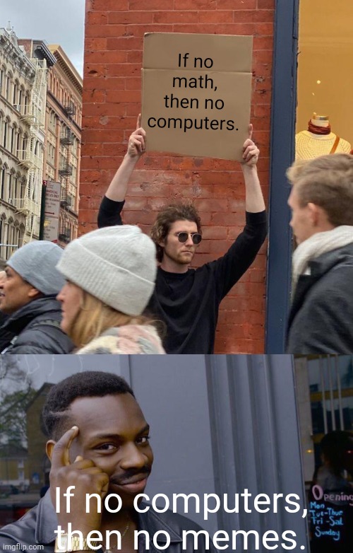 If no math, then no computers. If no computers, then no memes. | image tagged in memes,guy holding cardboard sign,roll safe think about it | made w/ Imgflip meme maker
