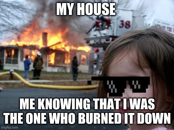 lol | MY HOUSE; ME KNOWING THAT I WAS THE ONE WHO BURNED IT DOWN | image tagged in memes,disaster girl | made w/ Imgflip meme maker