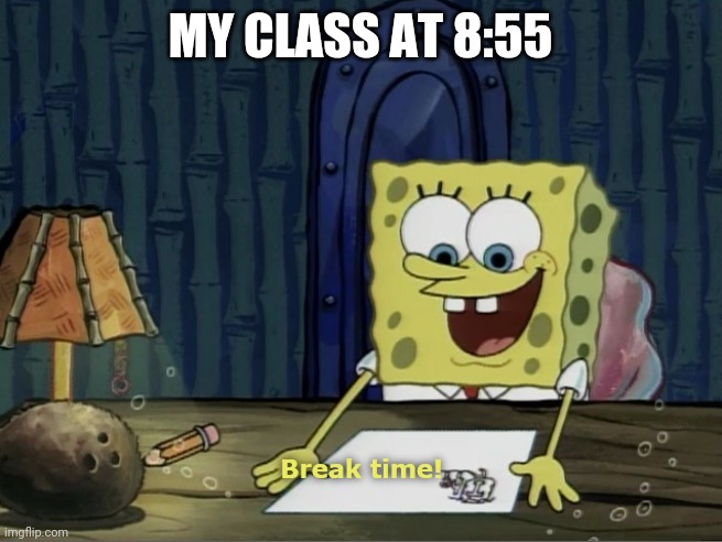 Break Time | MY CLASS AT 8:55 | image tagged in break time | made w/ Imgflip meme maker