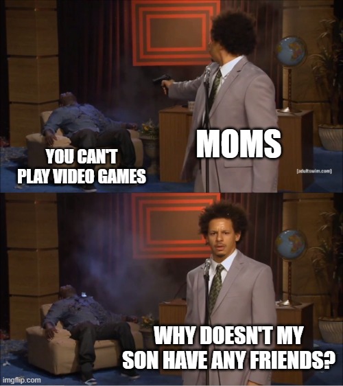 Who Killed Hannibal Meme | MOMS; YOU CAN'T PLAY VIDEO GAMES; WHY DOESN'T MY SON HAVE ANY FRIENDS? | image tagged in memes,who killed hannibal | made w/ Imgflip meme maker
