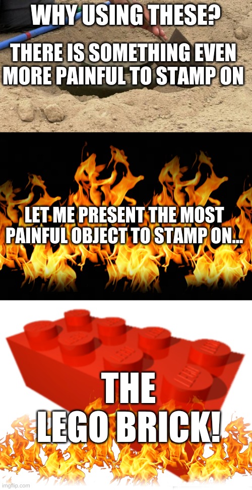 OMG that hurts | WHY USING THESE? THERE IS SOMETHING EVEN MORE PAINFUL TO STAMP ON; LET ME PRESENT THE MOST PAINFUL OBJECT TO STAMP ON... THE LEGO BRICK! | image tagged in lego,painful,pain,legobrick | made w/ Imgflip meme maker