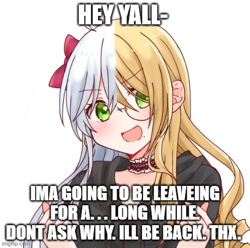 HEY YALL-; IMA GOING TO BE LEAVEING FOR A. . . LONG WHILE. DONT ASK WHY. ILL BE BACK. THX. | made w/ Imgflip meme maker