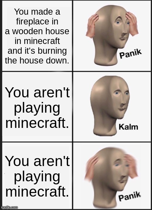 Panik Kalm Panik Meme | You made a fireplace in a wooden house in minecraft and it's burning the house down. You aren't playing minecraft. You aren't playing minecraft. | image tagged in memes,panik kalm panik | made w/ Imgflip meme maker