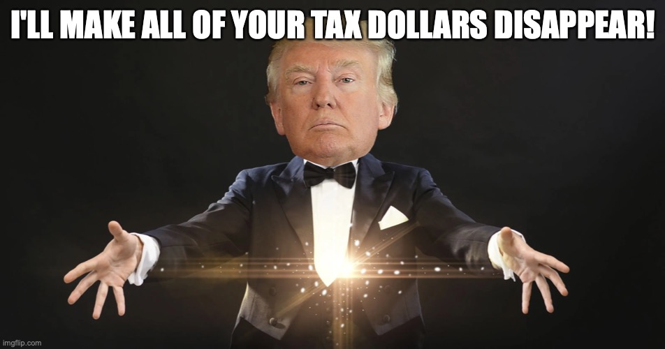Trump Trick | I'LL MAKE ALL OF YOUR TAX DOLLARS DISAPPEAR! | image tagged in trump trick | made w/ Imgflip meme maker