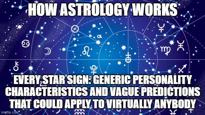 How Astrology Works | HOW ASTROLOGY WORKS; EVERY STAR SIGN: GENERIC PERSONALITY CHARACTERISTICS AND VAGUE PREDICTIONS THAT COULD APPLY TO VIRTUALLY ANYBODY | image tagged in astrology | made w/ Imgflip meme maker
