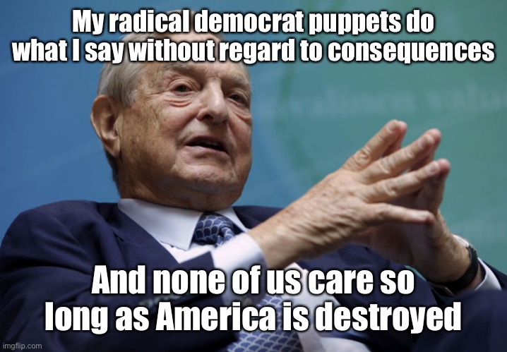 George Soros | My radical democrat puppets do what I say without regard to consequences And none of us care so long as America is destroyed | image tagged in george soros | made w/ Imgflip meme maker