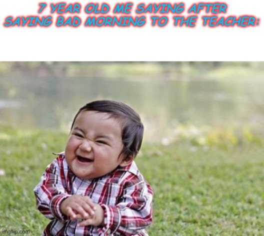 We all did it | 7 YEAR OLD ME SAYING AFTER SAYING BAD MORNING TO THE TEACHER: | image tagged in memes,evil toddler,fun,funny memes,funny,lol | made w/ Imgflip meme maker