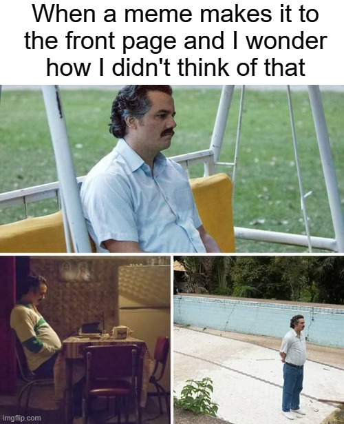 Sad Pablo Escobar Meme | When a meme makes it to the front page and I wonder how I didn't think of that | image tagged in memes,sad pablo escobar | made w/ Imgflip meme maker