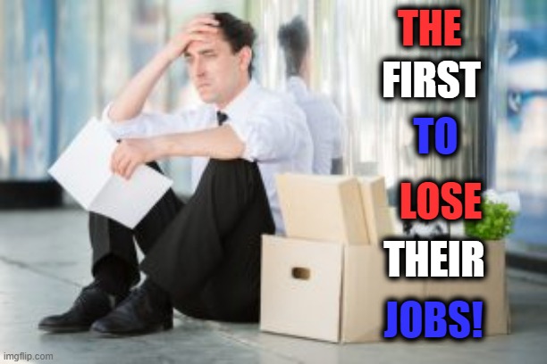 unemployed | THE FIRST TO LOSE THEIR JOBS! | image tagged in unemployed | made w/ Imgflip meme maker