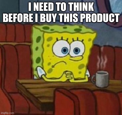 Lonely Spongebob | I NEED TO THINK BEFORE I BUY THIS PRODUCT | image tagged in lonely spongebob | made w/ Imgflip meme maker