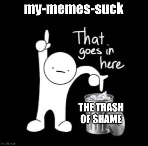 that goes in here | my-memes-suck THE TRASH OF SHAME | image tagged in that goes in here | made w/ Imgflip meme maker
