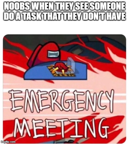 it burns me | NOOBS WHEN THEY SEE SOMEONE DO A TASK THAT THEY DON'T HAVE | image tagged in emergency meeting among us | made w/ Imgflip meme maker